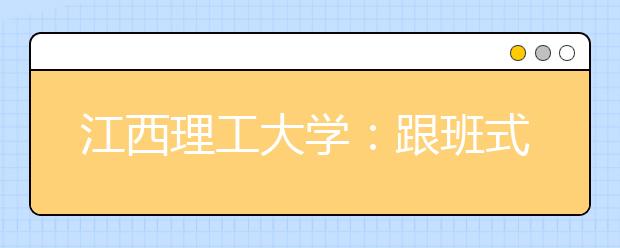 江西理工大学：跟班式推进预就业实习