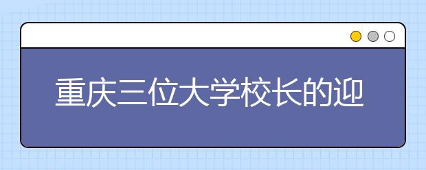 重庆三位大学校长的迎新妙语