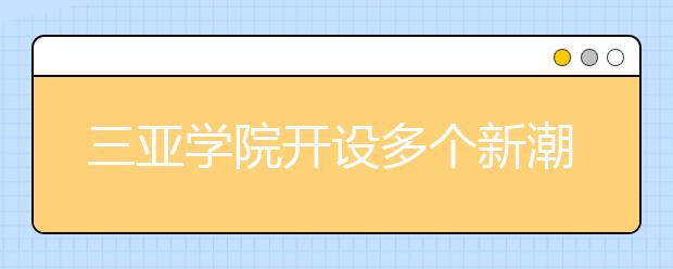 三亚学院开设多个新潮专业引关注