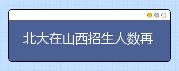 北大在山西招生人数再创新高