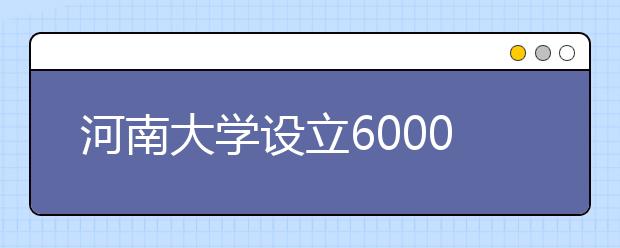 河南大学设立6000万奖助学金助优秀学子读大学