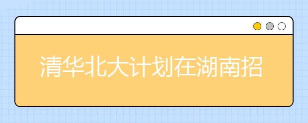 清华北大计划在湖南招生136人