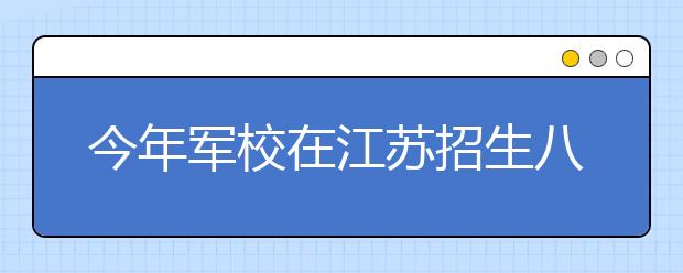 今年军校在江苏招生八百