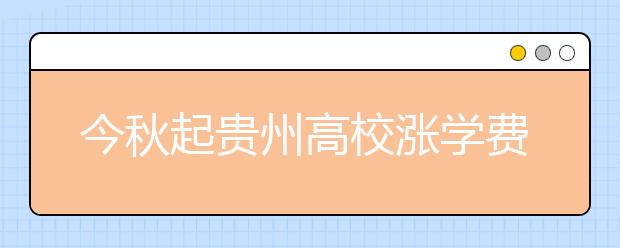 今秋起贵州高校涨学费 独立学院最高不超12000元