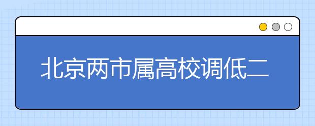 北京两市属高校调低二志愿比例