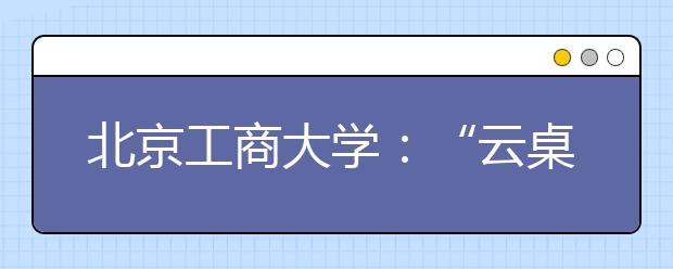 北京工商大学：“云桌面”技术改变本科教与学