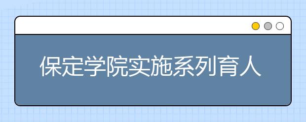 保定学院实施系列育人工程教育引导大学生服务基层扎根边疆