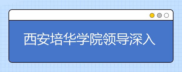 西安培华学院领导深入一线检查新学期开学情况