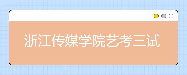 浙江传媒学院艺考三试名单将于3月20日左右公布