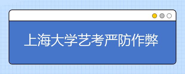 上海大学艺考严防作弊查处4名违规考生