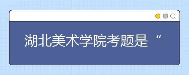 湖北美术学院考题是“画两个塑料凳”