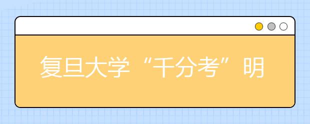 复旦大学“千分考”明日领跑 名校自主招生开锣在即