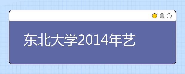 东北大学2014年艺术类专业使用各省专业统考成绩录取的通知