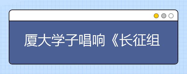 厦大学子唱响《长征组歌》立志筑梦中国