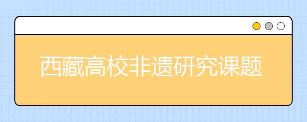 西藏高校非遗研究课题首获国家社科基金立项资助