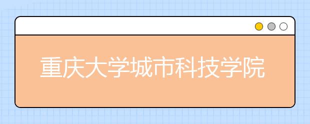 重庆大学城市科技学院：研究机构进学校 实际项目进课堂