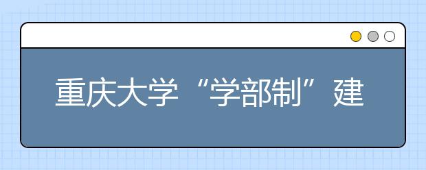 重庆大学“学部制”建设推进教育教学模式改革