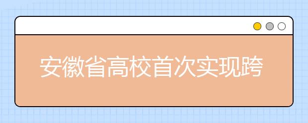 安徽省高校首次实现跨校辅修