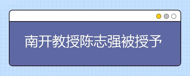 南开教授陈志强被授予