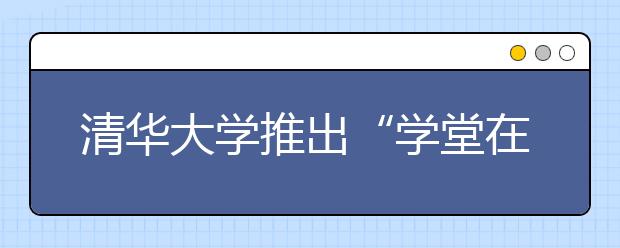 清华大学推出“学堂在线”