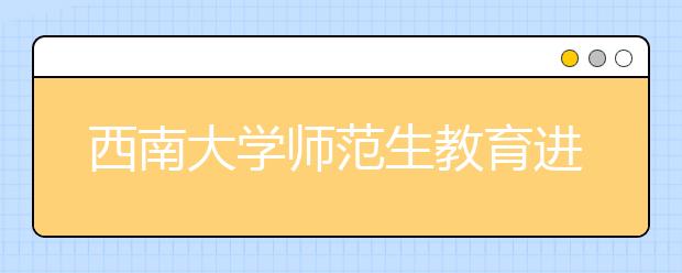 西南大学师范生教育进入校地合作