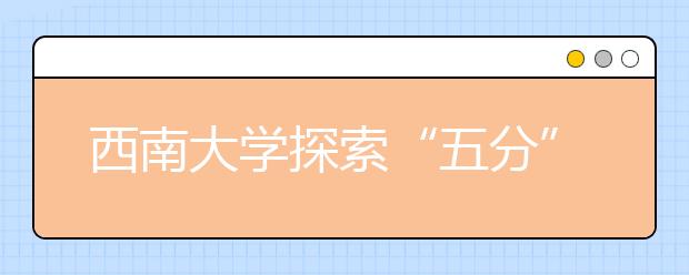 西南大学探索“五分”人才培养体系改革