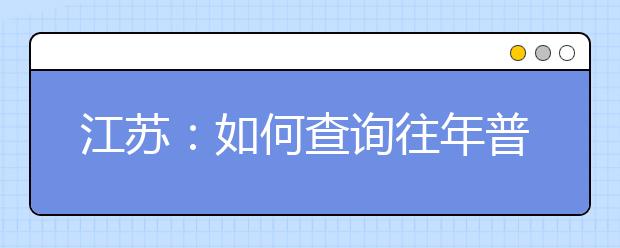 江苏：如何查询往年普通高考各批次投档分数线？