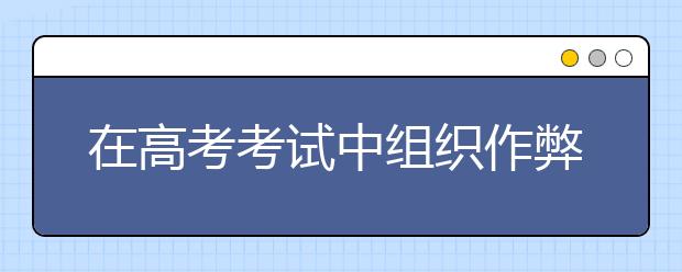 在高考考试中组织作弊的，处三年以上七年以下有期徒刑，并处罚金！