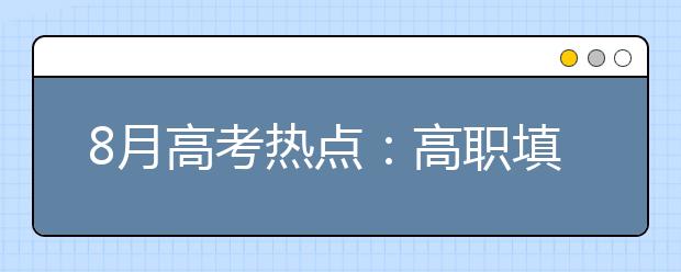 8月高考热点：高职填志愿、高职录取及征集志愿、高校学生资助政策