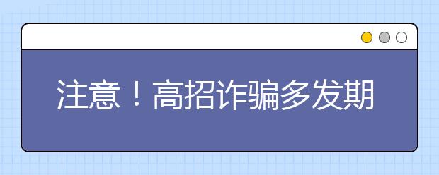 注意！高招诈骗多发期来临 防范这些老骗局和新套路