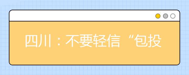 四川：不要轻信“包投档”“包录取”等欺诈性宣传