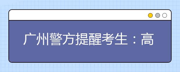 广州警方提醒考生：高考后这些安全问题不容忽视