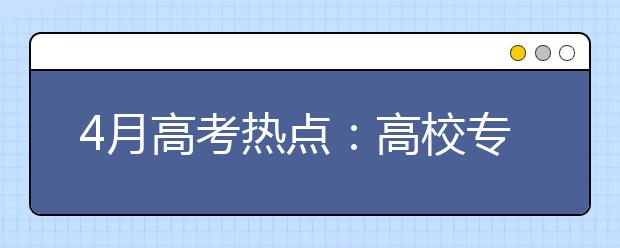 4月高考热点：高校专项计划报名、各省高招规定陆续公布、特殊类型名单公示