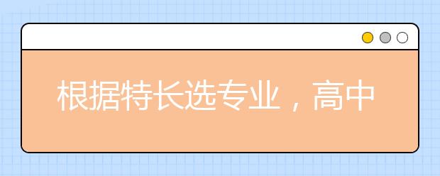 根据特长选专业，高中各门课程对应大学专业实用盘点