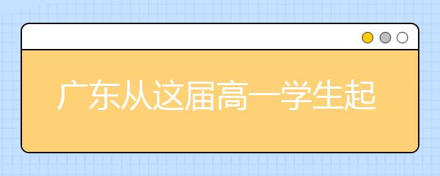 广东从这届高一学生起将面对新高考！三大变化要留意