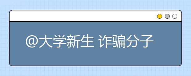 @大学新生 诈骗分子也“开学”了 警惕别上当！