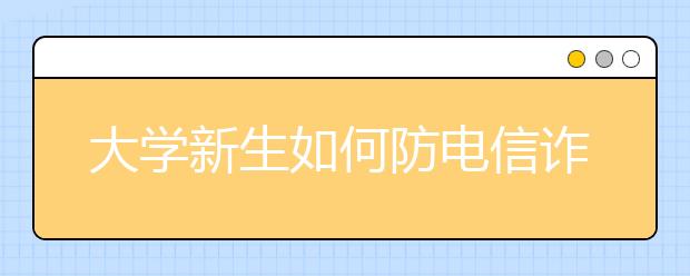 大学新生如何防电信诈骗?武汉警察蜀黍提醒：这6条要牢记