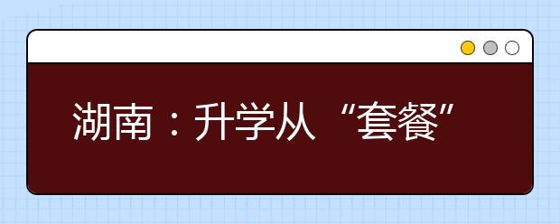 湖南：升学从“套餐”到“自选”，你准备好了吗?