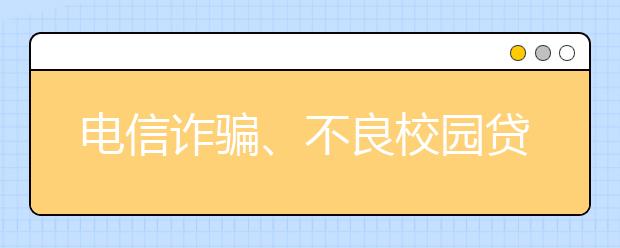 电信诈骗、不良校园贷套路多，防范锦囊请收好