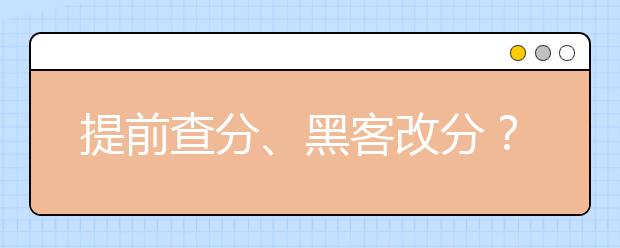 提前查分、黑客改分？面对高考招生诈骗该怎么做