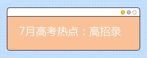 7月高考热点：高招录取、本科征集志愿、高职填志愿、录取通知书、谨防诈骗