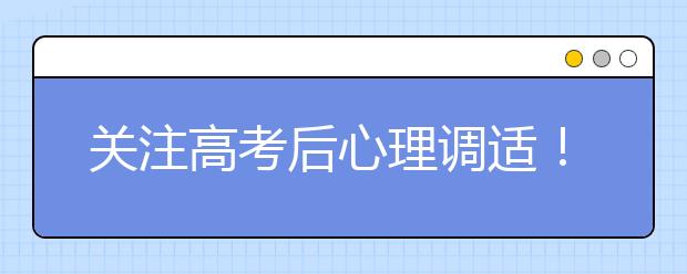 关注高考后心理调适！这份小贴士送给考生