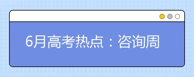 6月高考热点：咨询周、填报志愿、招办访谈、查询成绩