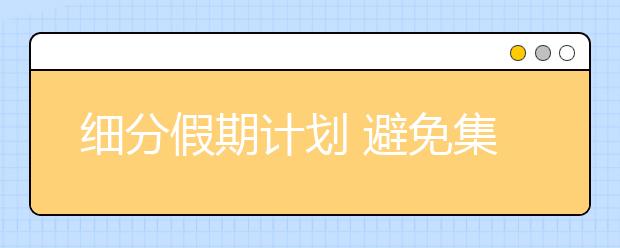 细分假期计划 避免集中突击