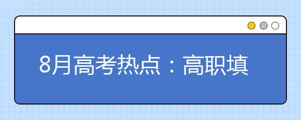 8月高考热点：高职填志愿、高职录取及征集志愿、了解高校学生资助政策