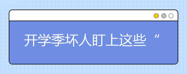 开学季坏人盯上这些“新鲜菜”大学新生需防偷防骗