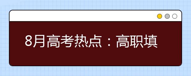 8月高考热点：高职填志愿、高职录取、征集志愿、录取通知书、警惕招生诈骗……