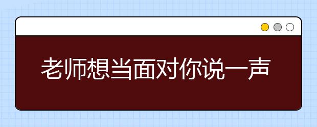 老师想当面对你说一声：对不起