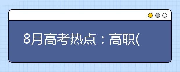 8月高考热点：高职(专科)填志愿、高职录取、征集志愿、录取通知书、警惕招生诈骗、了解高校学生资助政策 