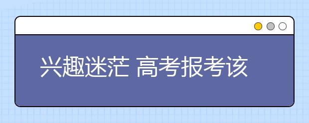 兴趣迷茫 高考报考该如何进行